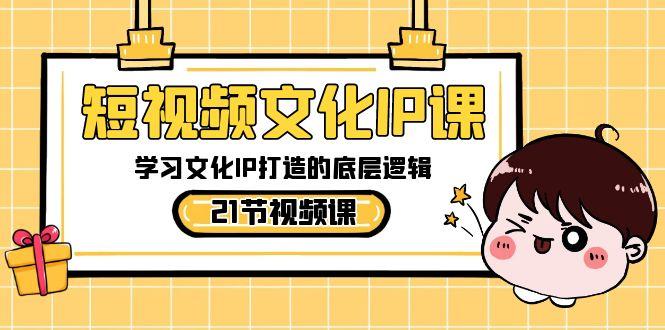 短视频文化IP课，学习文化IP打造的底层逻辑(21节课)-179创客网