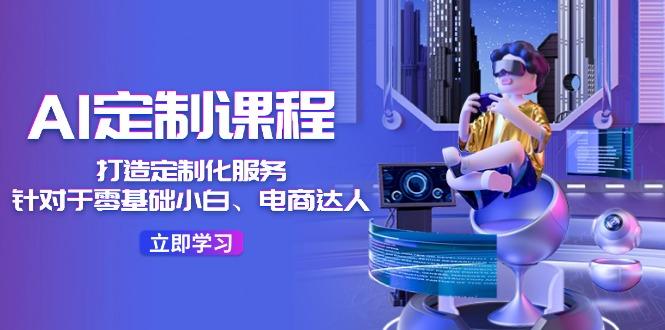 AI-定制课程，打造 定制化服务(针对于零基础小白、电商达人-179创客网