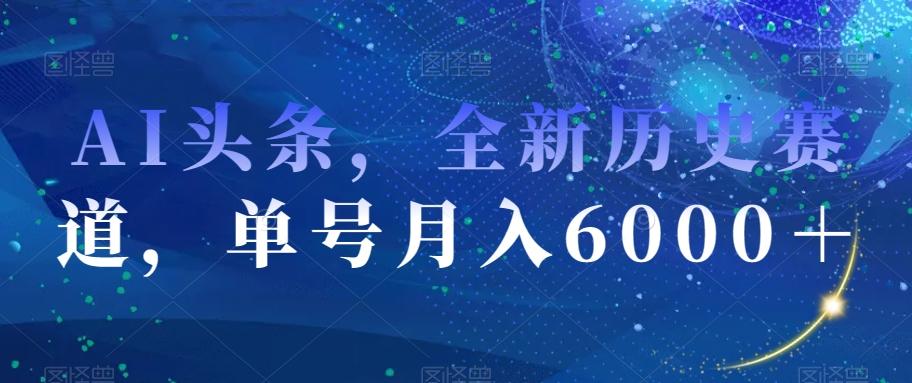 AI头条，全新历史赛道，单号月入6000＋【揭秘】-179创客网