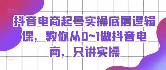 抖音电商起号实操底层逻辑课，教你从0~1做抖音电商，只讲实操-179创客网