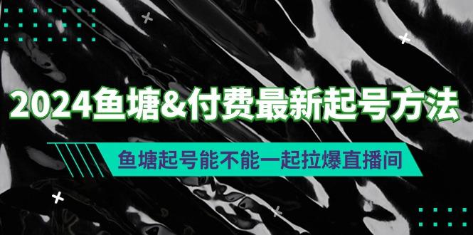 (9507期)2024鱼塘&付费最新起号方法：鱼塘起号能不能一起拉爆直播间-179创客网