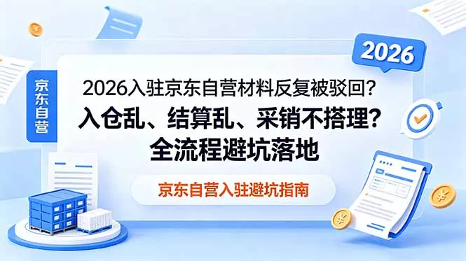 2026入驻京东自营材料反复被驳回？入仓乱、结算乱、采销不搭理？全流程避坑落地-179创客网