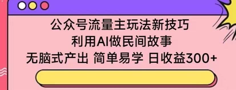 公众号流量主玩法新技巧，利用AI做民间故事 ，无脑式产出，简单易学，日收益300+【揭秘】-179创客网