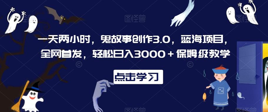 一天两小时，鬼故事创作3.0，蓝海项目，全网首发，轻松日入3000＋保姆级教学【揭秘】-179创客网