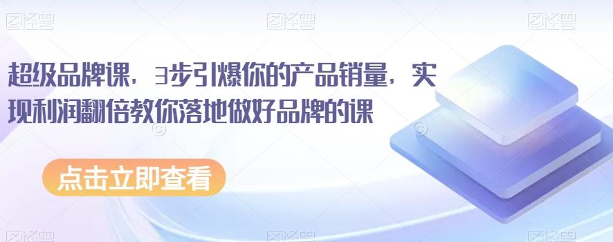 超级品牌课，3步引爆你的产品销量，实现利润翻倍教你落地做好品牌的课-179创客网