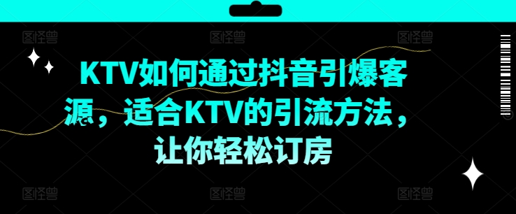 KTV抖音短视频营销，KTV如何通过抖音引爆客源，适合KTV的引流方法，让你轻松订房-179创客网