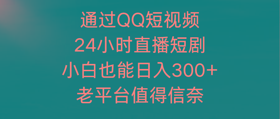 (9469期)通过QQ短视频、24小时直播短剧，小白也能日入300+，老平台值得信奈-179创客网