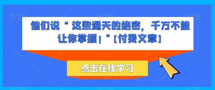 他们说 “ 这些通天的绝密，千万不能让你掌握! ”【付费文章】-179创客网