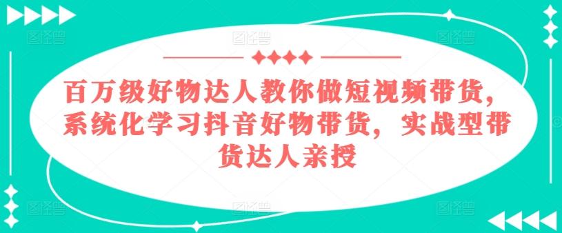 百万级好物达人教你做短视频带货，系统化学习抖音好物带货，实战型带货达人亲授-179创客网