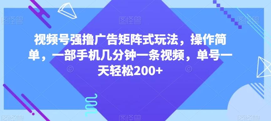 视频号强撸广告矩阵式玩法，操作简单，一部手机几分钟一条视频，单号一天轻松200+【揭秘】-179创客网