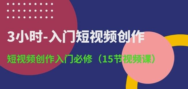 3小时-入门短视频创作：短视频创作入门必修(15节视频课)-179创客网