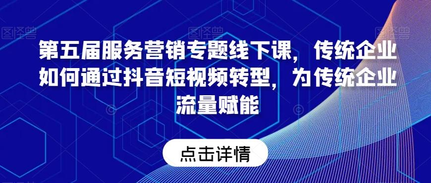 第五届服务营销专题线下课，传统企业如何通过抖音短视频转型，为传统企业流量赋能-179创客网