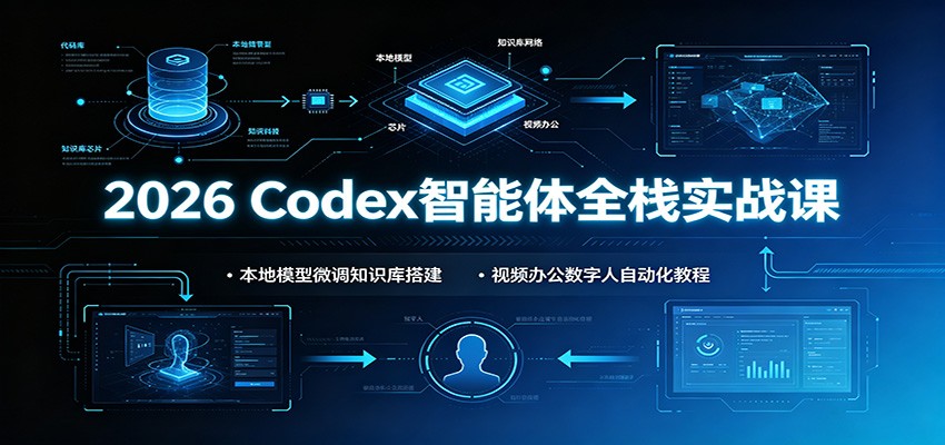 2026 Codex智能体全栈实战课：本地模型微调知识库搭建，视频办公数字人自动化教程-179创客网