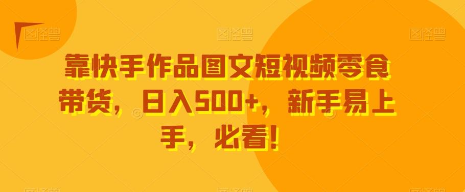 靠快手作品图文短视频零食带货，日入500+，新手易上手，必看！-179创客网