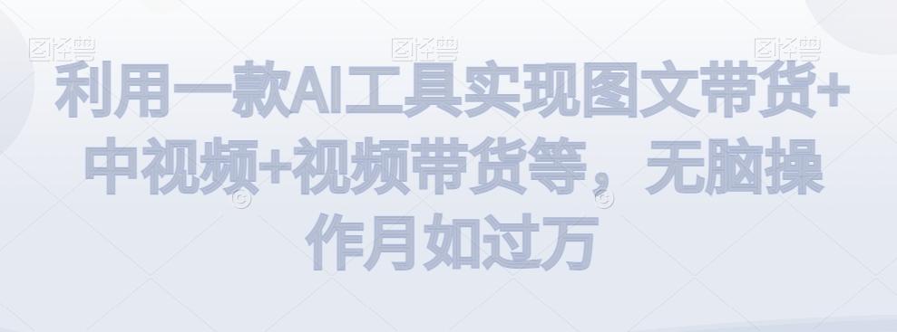 利用一款AI工具实现图文带货+中视频+视频带货等，无脑操作月如过万【揭秘】-179创客网