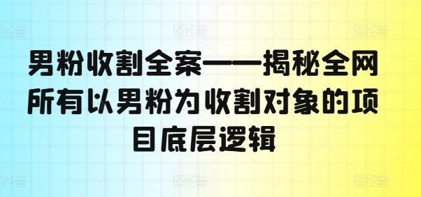 男粉收割全案——揭秘全网所有以男粉为收割对象的项目底层逻辑-179创客网