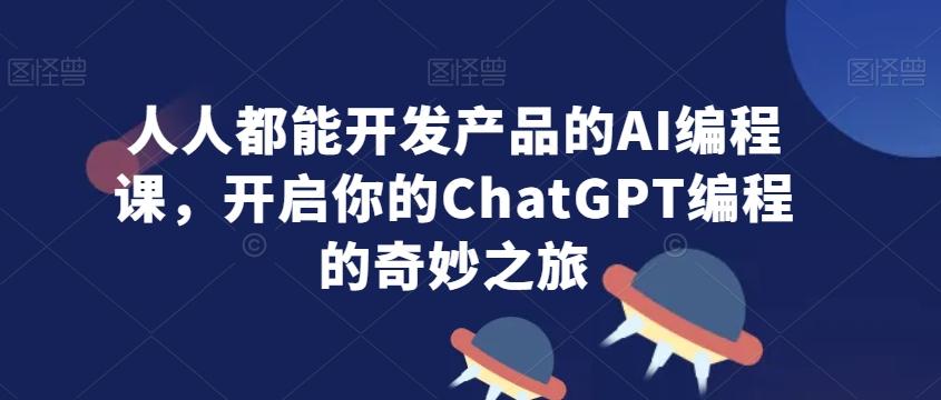 人人都能开发产品的AI编程课，开启你的ChatGPT编程的奇妙之旅-179创客网