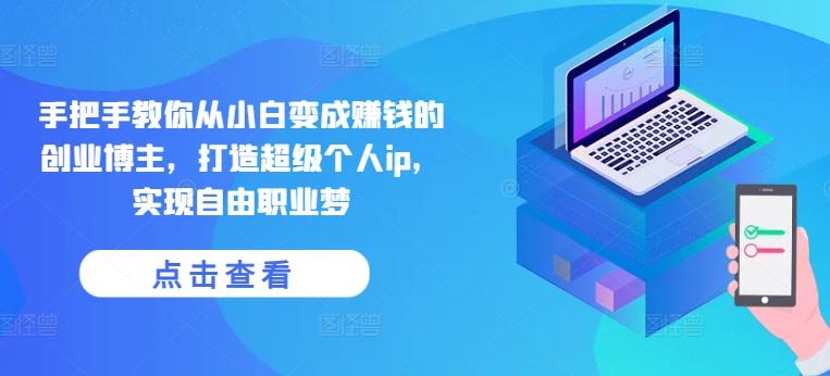 手把手教你从小白变成赚钱的创业博主，打造超级个人ip，实现自由职业梦-179创客网