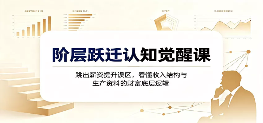 阶层跃迁认知觉醒课：跳出薪资提升误区，看懂收入结构与生产资料的财富底层逻辑-179创客网
