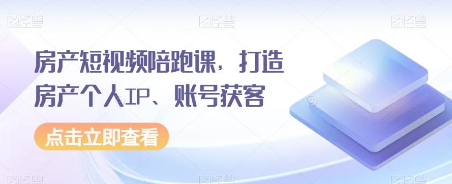 房产短视频陪跑课，打造房产个人IP、账号获客-179创客网