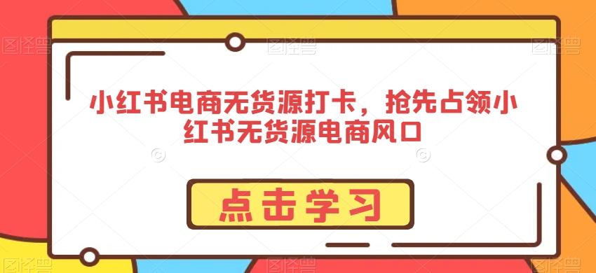 小红书电商无货源打卡，抢先占领小红书无货源电商风口-179创客网