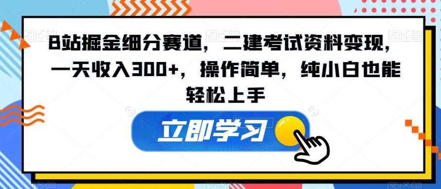 B站掘金细分赛道，二建考试资料变现，一天收入300+，操作简单，纯小白也能轻松上手-179创客网
