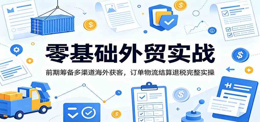 零基础外贸实战：前期筹备多渠道海外获客，订单物流结算退税完整实操-179创客网