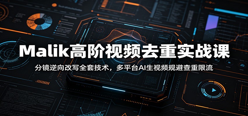 Malik高阶视频去重实战课：分镜逆向改写全套技术，多平台AI生视频规避查重限流-179创客网