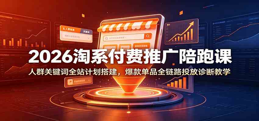 2026淘系付费推广陪跑课：人群关键词全站计划搭建，爆款单品全链路投放诊断教学-179创客网