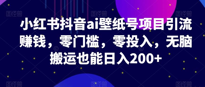 小红书抖音ai壁纸号项目引流赚钱，零门槛，零投入，无脑搬运也能日入200+-179创客网