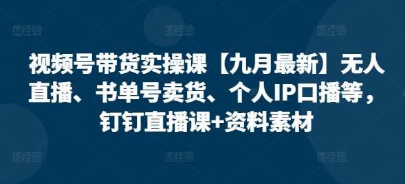 视频号带货实操课【九月最新】无人直播、书单号卖货、个人IP口播等，钉钉直播课+资料素材-179创客网