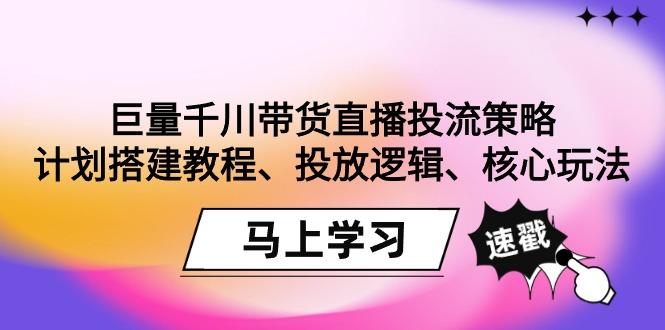 巨量千川带货直播投流策略：计划搭建教程、投放逻辑、核心玩法！-179创客网