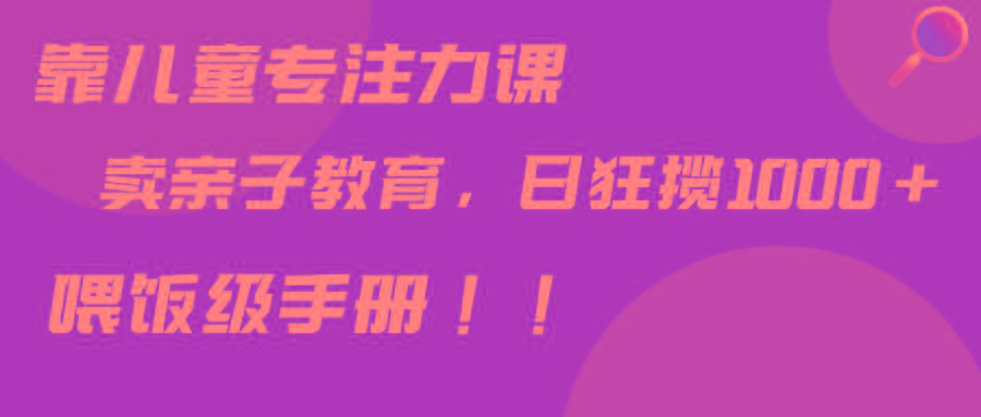 靠儿童专注力课程售卖亲子育儿课程，日暴力狂揽1000+，喂饭手册分享-179创客网