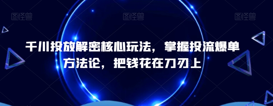 千川投放解密核心玩法，​掌握投流爆单方法论，把钱花在刀刃上-179创客网
