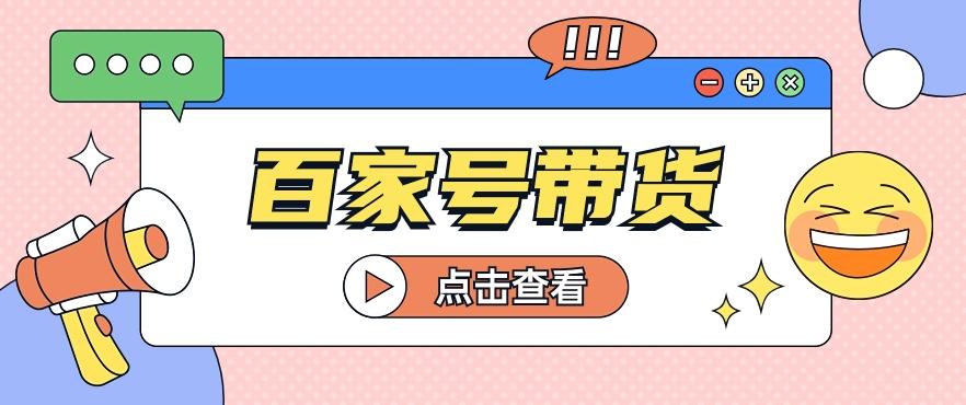 百家号带货玩法，直接复制粘贴发布，一个月单号也能变现2000+！【视频教程】-179创客网