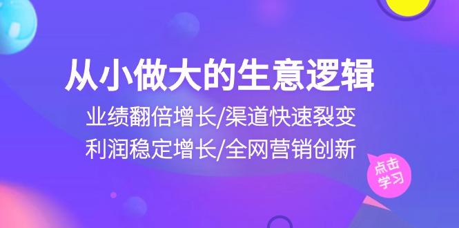 从小做大生意逻辑：业绩翻倍增长/渠道快速裂变/利润稳定增长/全网营销创新-网创资源