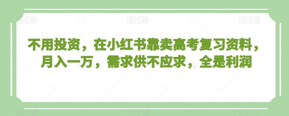 不用投资，在小红书靠卖高考复习资料，月入一万，需求供不应求，全是利润【揭秘】-179创客网