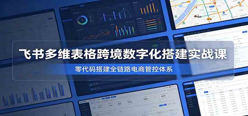 飞书多维表格跨境数字化搭建实战课，零代码搭建全链路电商管控体系-179创客网
