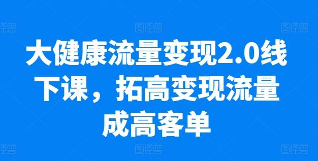 大健康流量变现2.0线下课，​拓高变现流量成高客单，业绩10倍增长，低粉高变现，只讲落地实操-179创客网