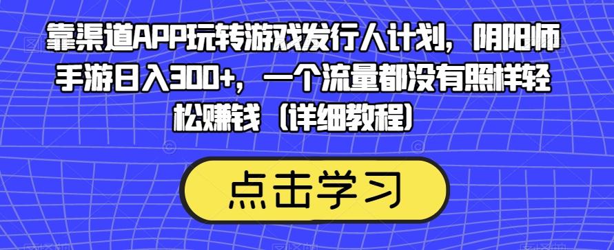靠渠道APP玩转游戏发行人计划，阴阳师手游日入300+，一个流量都没有照样轻松赚钱（详细教程）-179创客网