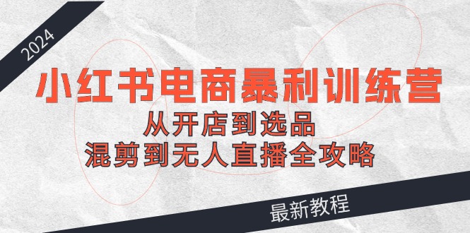 2024小红书电商暴利训练营：从开店到选品，混剪到无人直播全攻略-179创客网