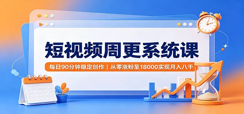 短视频周更系统课：每日90分钟稳定创作，从零涨粉至18000实现月入八千-179创客网