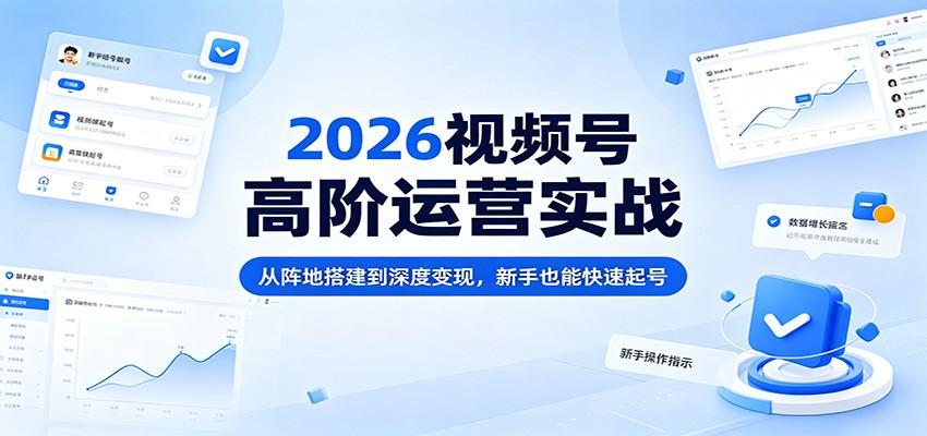 2026视频号高阶运营实战：从阵地搭建到深度变现，新手也能快速起号-179创客网
