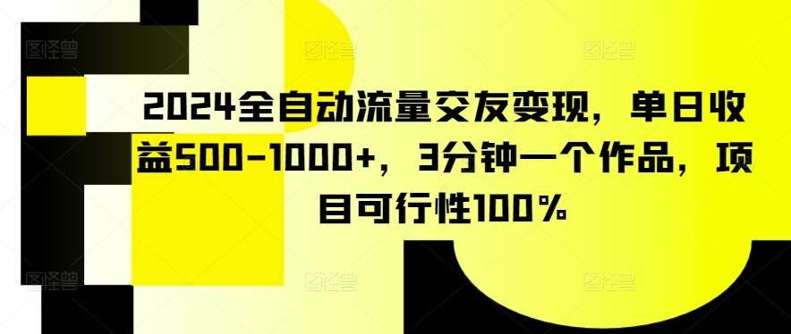 2024全自动流量交友变现，单日收益500-1000+，3分钟一个作品，项目可行性100%【揭秘】-179创客网