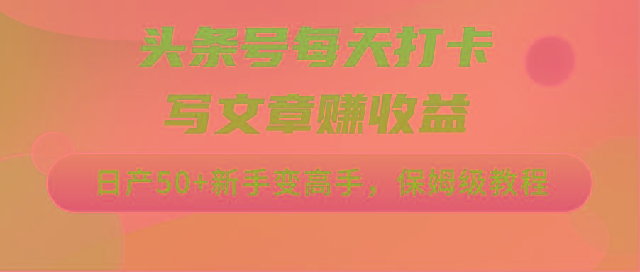 头条号每天打卡写文章赚收益，日产50+新手变高手，保姆级教程-179创客网