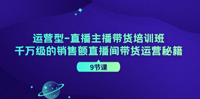 运营型直播主播带货培训班，千万级的销售额直播间带货运营秘籍(9节课)-179创客网