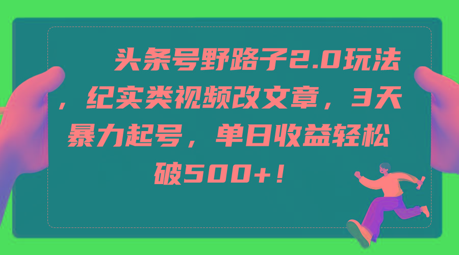 (9488期)头条号野路子2.0玩法，纪实类视频改文章，3天暴力起号，单日收益轻松破500+-179创客网