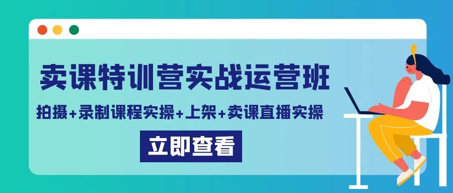 卖课特训营实战运营班：拍摄+录制课程实操+上架课程+卖课直播实操-179创客网