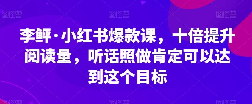 李鲆·小红书爆款课，十倍提升阅读量，听话照做肯定可以达到这个目标-179创客网
