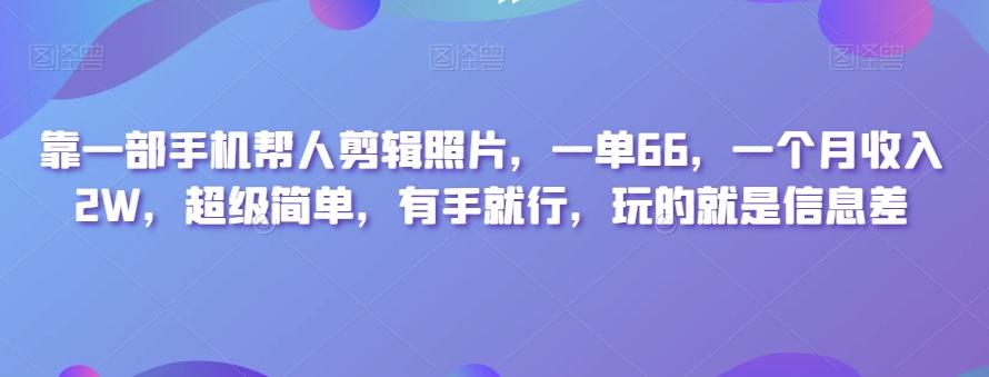 靠一部手机帮人剪辑照片，一单66，一个月收入2W，超级简单，有手就行，玩的就是信息差-179创客网